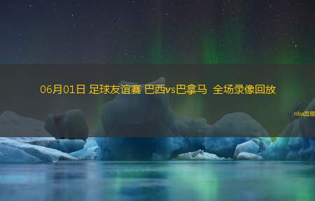 06月01日 足球友谊赛 巴西vs巴拿马  全场录像回放