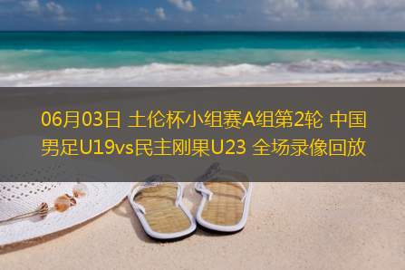 06月03日 土伦杯小组赛A组第2轮 中国男足U19vs民主刚果U23 全场录像回放