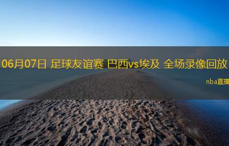 06月07日 足球友谊赛 巴西vs埃及 全场录像回放