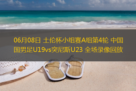 06月08日 土伦杯小组赛A组第4轮 中国男足U19vs突尼斯U23 全场录像回放