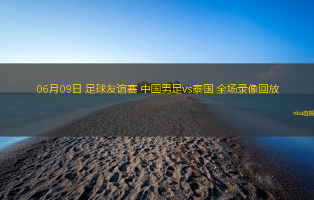06月09日 足球友谊赛 中国男足vs泰国 全场录像回放