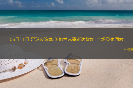 06月11日 足球友谊赛 英格兰vs哥斯达黎加  全场录像回放
